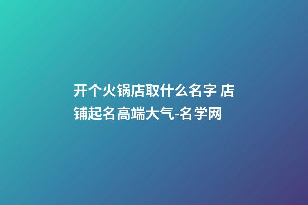 开个火锅店取什么名字 店铺起名高端大气-名学网-第1张-店铺起名-玄机派